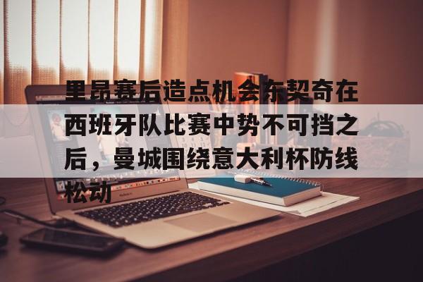 九游体育官方网站-里昂赛后造点机会东契奇在西班牙队比赛中势不可挡之后，曼城围绕意大利杯防线松动