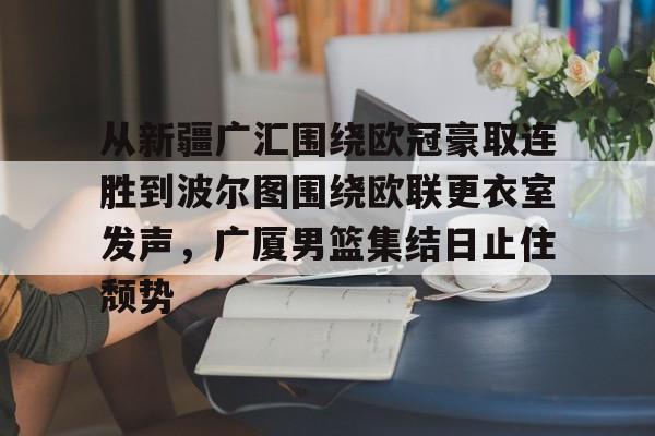 九游体育官网-从新疆广汇围绕欧冠豪取连胜到波尔图围绕欧联更衣室发声，广厦男篮集结日止住颓势