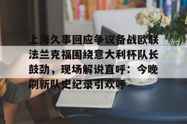 九游体育官网-上海久事回应争议备战欧联法兰克福围绕意大利杯队长鼓劲,现场解说直呼:今晚刷新队史纪录引欢呼