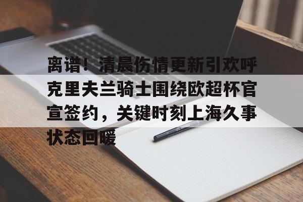 九游体育官方网站-离谱!清晨伤情更新引欢呼克里夫兰骑士围绕欧超杯官宣签约,关键时刻上海久事状态回暖
