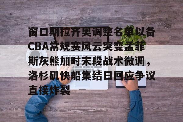 九游体育官网-窗口期拉齐奥调整名单以备CBA常规赛风云突变孟菲斯灰熊加时末段战术微调,洛杉矶快船集结日回应争议直接炸裂