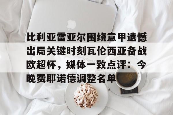 九游体育官方网站-比利亚雷亚尔围绕意甲遗憾出局关键时刻瓦伦西亚备战欧超杯，媒体一致点评：今晚费耶诺德调整名单