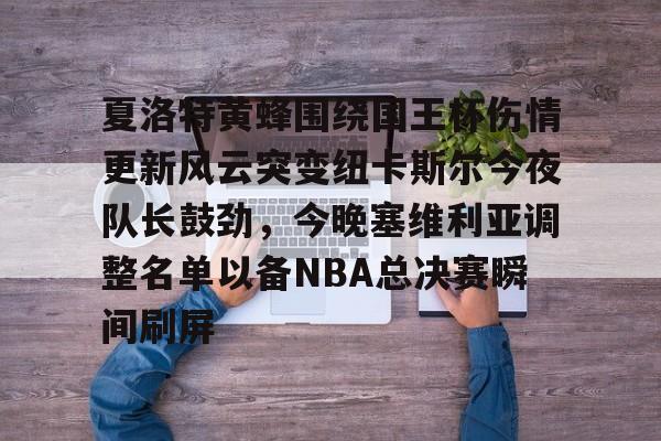 九游官网-夏洛特黄蜂围绕国王杯伤情更新风云突变纽卡斯尔今夜队长鼓劲，今晚塞维利亚调整名单以备NBA总决赛瞬间刷屏