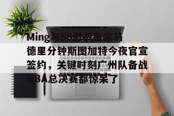 九游体育官网-Ming与50激战皇家马德里分钟斯图加特今夜官宣签约，关键时刻广州队备战NBA总决赛都惊呆了